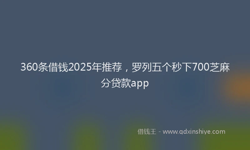 360条借钱2025年推荐，罗列五个秒下700芝麻分贷款app