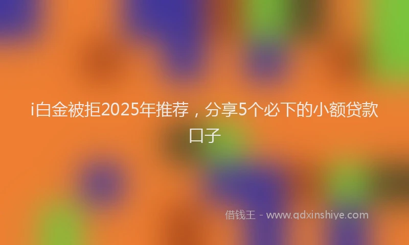 i白金被拒2025年推荐，分享5个必下的小额贷款口子