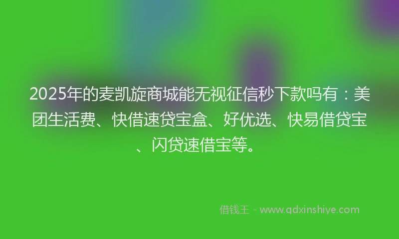 2025年的麦凯旋商城能无视征信秒下款吗有：美团生活费、快借速贷宝盒、好优选、快易借贷宝、闪贷速借宝等。