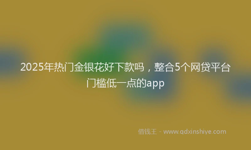 2025年热门金银花好下款吗,整合5个网贷平台门槛低一点的app
