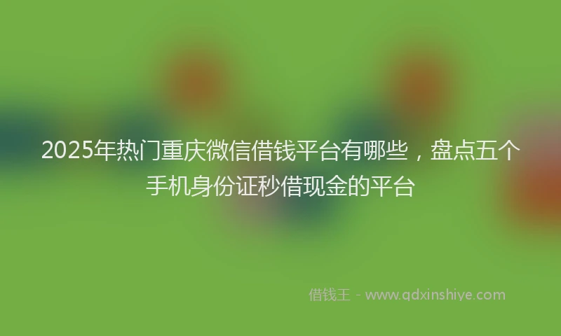 2025年热门重庆微信借钱平台有哪些，盘点五个手机身份证秒借现金的平台