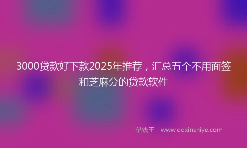 3000贷款好下款2025年推荐，汇总五个不用面签和芝麻分的贷款软件
