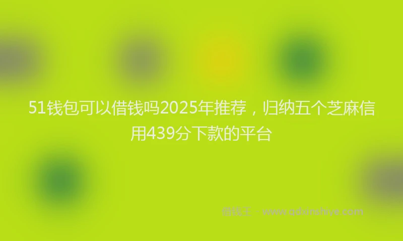 51钱包可以借钱吗2025年推荐，归纳五个芝麻信用439分下款的平台