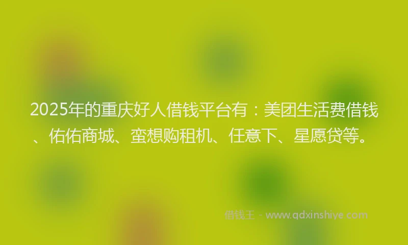 2025年的重庆好人借钱平台有：美团生活费借钱、佑佑商城、蛮想购租机、任意下、星愿贷等。