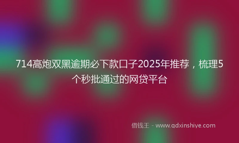 714高炮双黑逾期必下款口子2025年推荐，梳理5个秒批通过的网贷平台