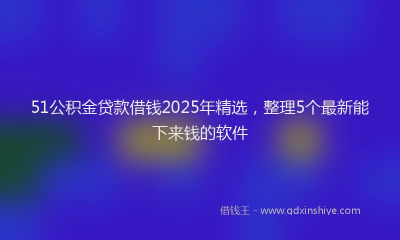 51公积金贷款借钱2025年精选，整理5个最新能下来钱的软件