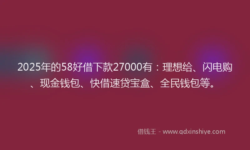 2025年的58好借下款27000有：理想给、闪电购、现金钱包、快借速贷宝盒、全民钱包等。