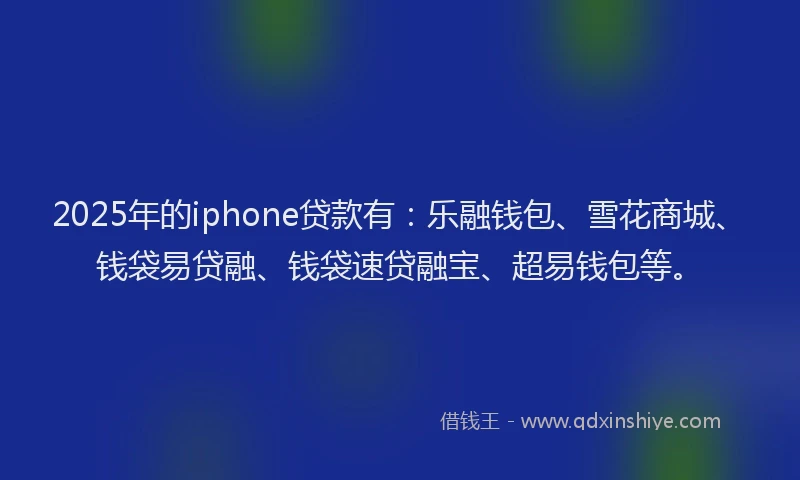 2025年的iphone贷款有：乐融钱包、雪花商城、钱袋易贷融、钱袋速贷融宝、超易钱包等。