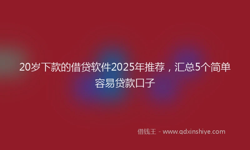 20岁下款的借贷软件2025年推荐，汇总5个简单容易贷款口子