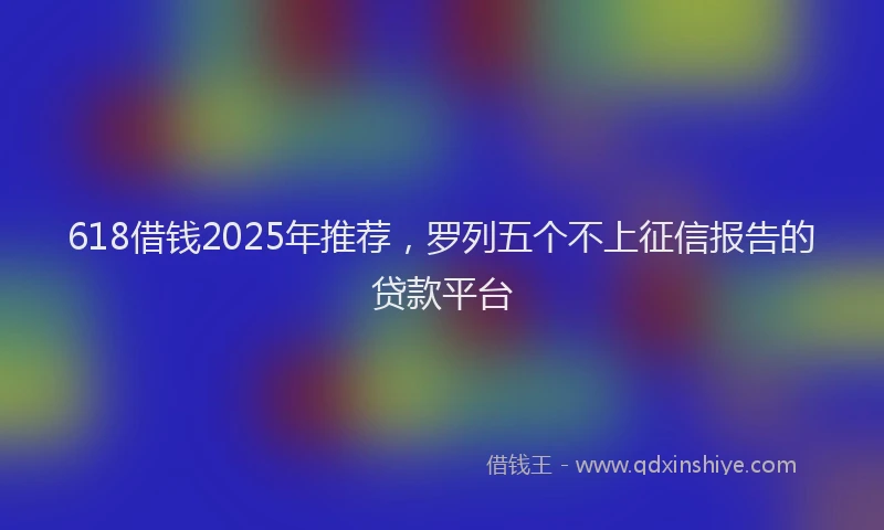 618借钱2025年推荐，罗列五个不上征信报告的贷款平台