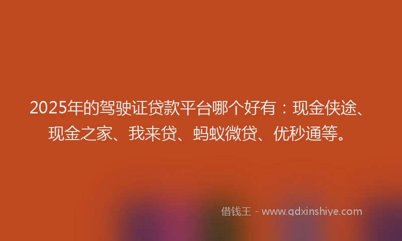2025年的驾驶证贷款平台哪个好有:现金侠途、现金之家、我来贷、蚂蚁微贷、优秒通等。