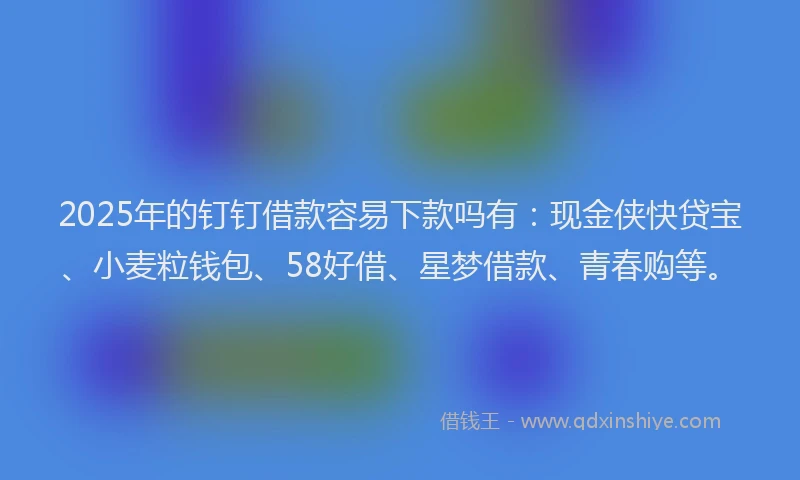 2025年的钉钉借款容易下款吗有：现金侠快贷宝、小麦粒钱包、58好借、星梦借款、青春购等。