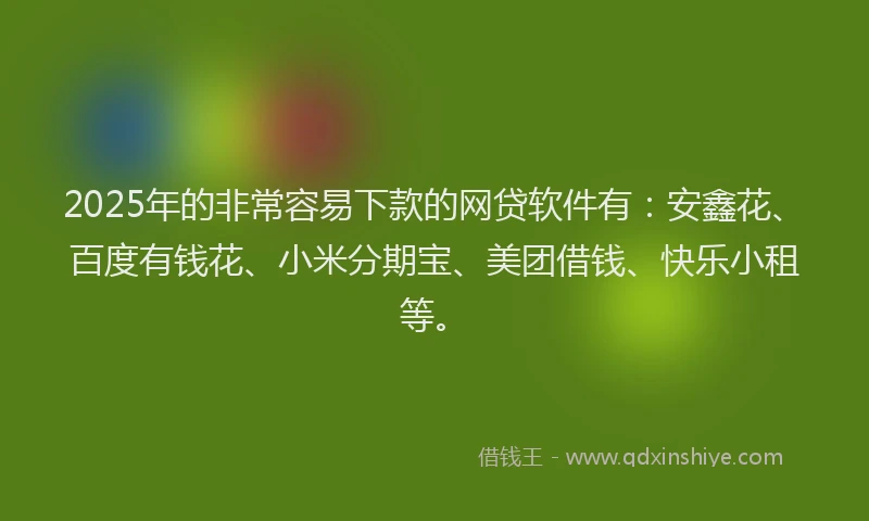 2025年的非常容易下款的网贷软件有：安鑫花、百度有钱花、小米分期宝、美团借钱、快乐小租等。
