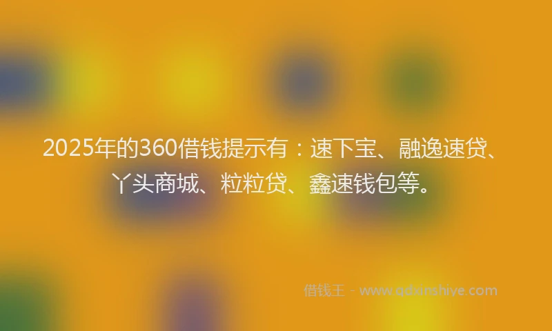 2025年的360借钱提示有：速下宝、融逸速贷、丫头商城、粒粒贷、鑫速钱包等。