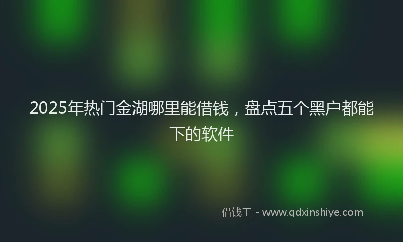 2025年热门金湖哪里能借钱，盘点五个黑户都能下的软件