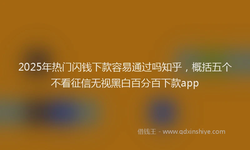 2025年热门闪钱下款容易通过吗知乎，概括五个不看征信无视黑白百分百下款app