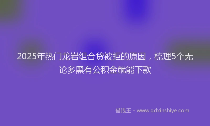 2025年热门龙岩组合贷被拒的原因，梳理5个无论多黑有公积金就能下款