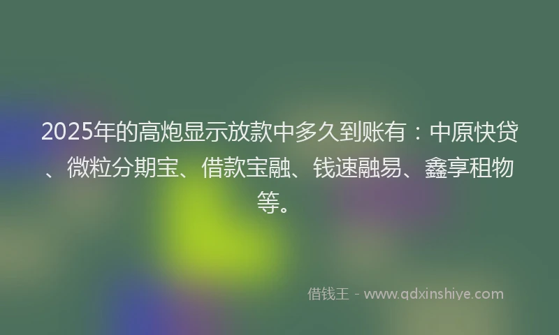 2025年的高炮显示放款中多久到账有：中原快贷、微粒分期宝、借款宝融、钱速融易、鑫享租物等。