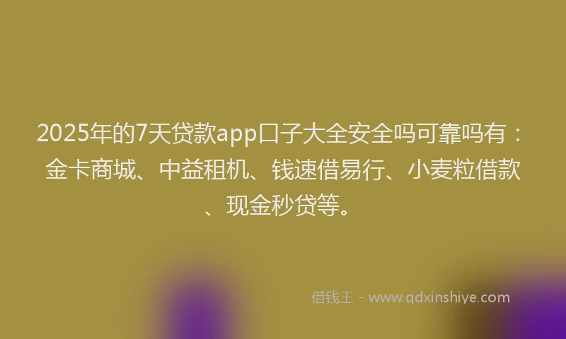 2025年的7天贷款app口子大全安全吗可靠吗有：金卡商城、中益租机、钱速借易行、小麦粒借款、现金秒贷等。