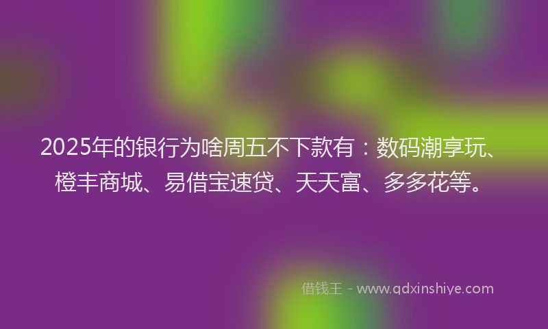 2025年的银行为啥周五不下款有:数码潮享玩、橙丰商城、易借宝速贷、天天富、多多花等。