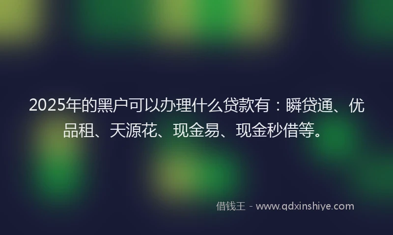 2025年的黑户可以办理什么贷款有：瞬贷通、优品租、天源花、现金易、现金秒借等。