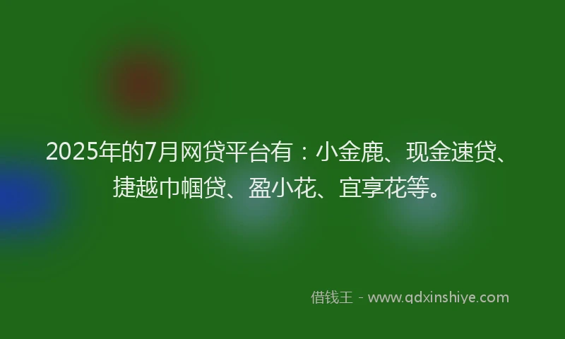 2025年的7月网贷平台有：小金鹿、现金速贷、捷越巾帼贷、盈小花、宜享花等。