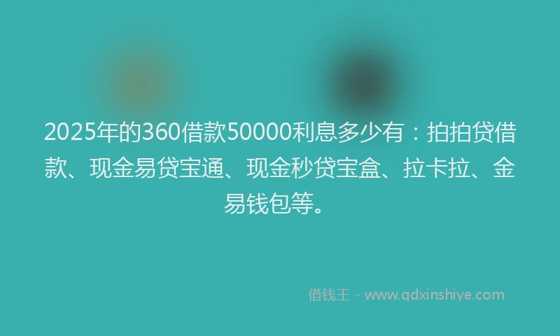 2025年的360借款50000利息多少有：拍拍贷借款、现金易贷宝通、现金秒贷宝盒、拉卡拉、金易钱包等。