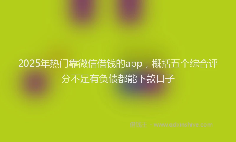 2025年热门靠微信借钱的app，概括五个综合评分不足有负债都能下款口子