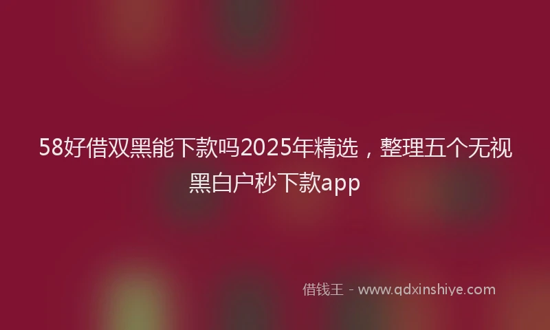 58好借双黑能下款吗2025年精选，整理五个无视黑白户秒下款app
