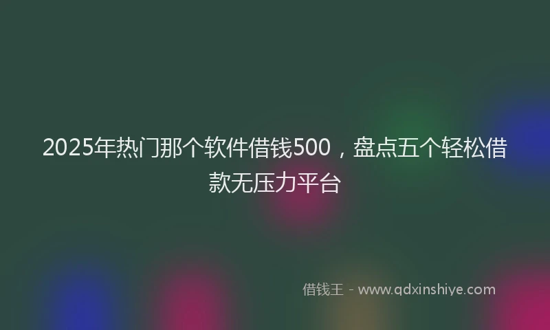 2025年热门那个软件借钱500，盘点五个轻松借款无压力平台
