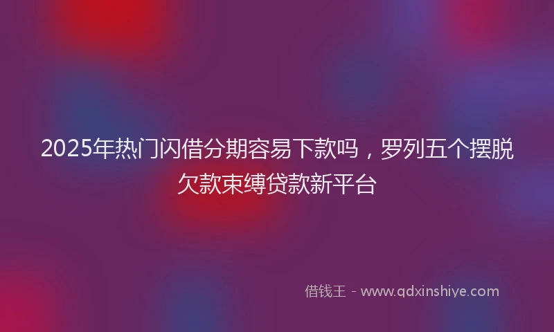 2025年热门闪借分期容易下款吗，罗列五个摆脱欠款束缚贷款新平台