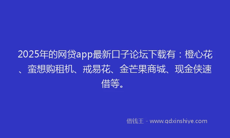 2025年的网贷app最新口子论坛下载有：橙心花、蛮想购租机、戒易花、金芒果商城、现金侠速借等。