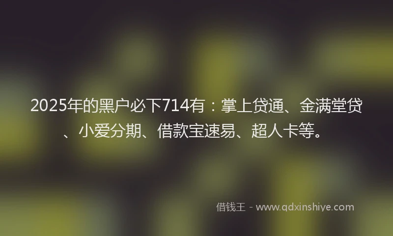 2025年的黑户必下714有：掌上贷通、金满堂贷、小爱分期、借款宝速易、超人卡等。