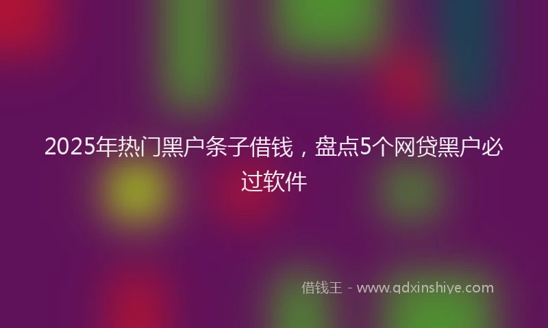 2025年热门黑户条子借钱，盘点5个网贷黑户必过软件