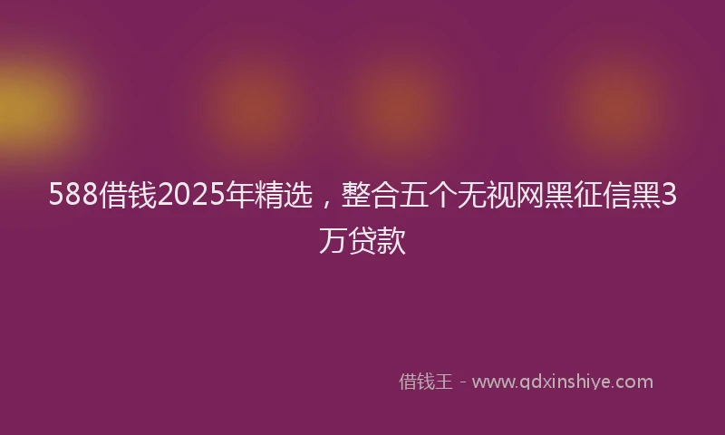 588借钱2025年精选，整合五个无视网黑征信黑3万贷款