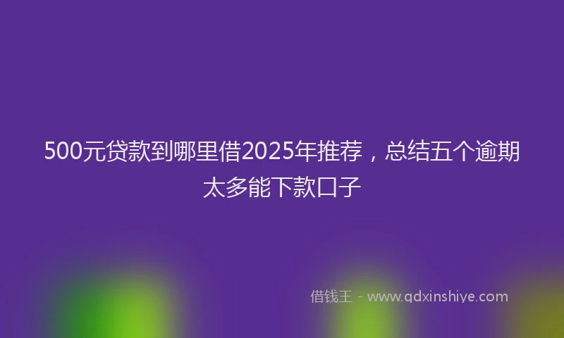 500元贷款到哪里借2025年推荐，总结五个逾期太多能下款口子