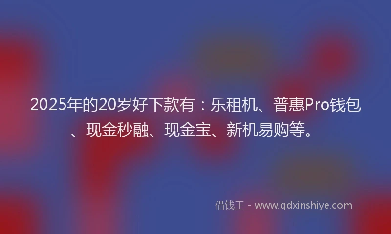 2025年的20岁好下款有：乐租机、普惠Pro钱包、现金秒融、现金宝、新机易购等。