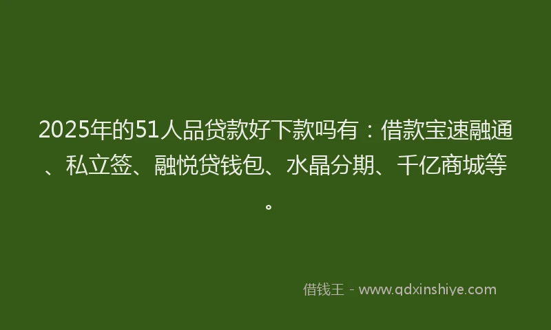 2025年的51人品贷款好下款吗有：借款宝速融通、私立签、融悦贷钱包、水晶分期、千亿商城等。