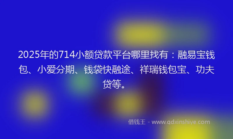 2025年的714小额贷款平台哪里找有：融易宝钱包、小爱分期、钱袋快融途、祥瑞钱包宝、功夫贷等。