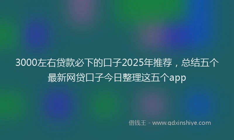 3000左右贷款必下的口子2025年推荐，总结五个最新网贷口子今日整理这五个app