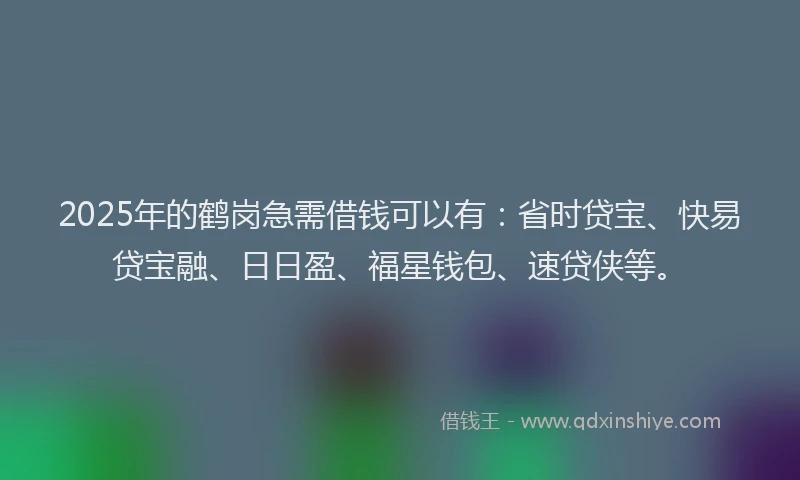 2025年的鹤岗急需借钱可以有：省时贷宝、快易贷宝融、日日盈、福星钱包、速贷侠等。