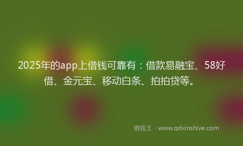 2025年的app上借钱可靠有:借款易融宝、58好借、金元宝、移动白条、拍拍贷等。