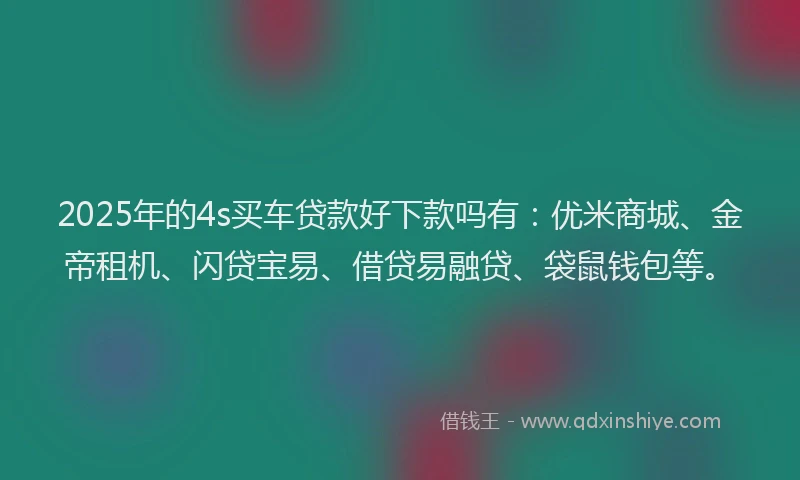 2025年的4s买车贷款好下款吗有：优米商城、金帝租机、闪贷宝易、借贷易融贷、袋鼠钱包等。