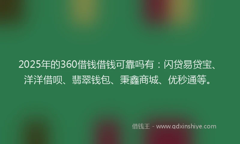 2025年的360借钱借钱可靠吗有：闪贷易贷宝、洋洋借呗、翡翠钱包、秉鑫商城、优秒通等。