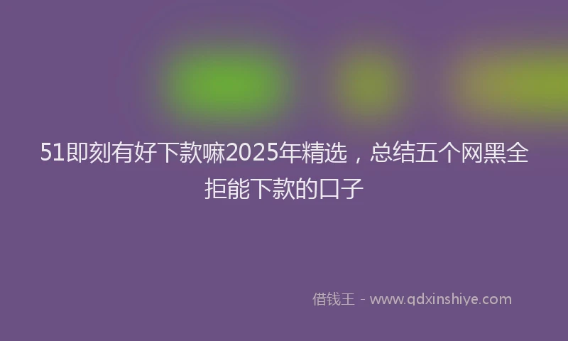 51即刻有好下款嘛2025年精选，总结五个网黑全拒能下款的口子