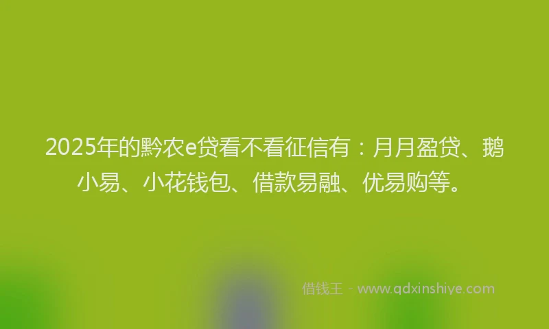 2025年的黔农e贷看不看征信有：月月盈贷、鹅小易、小花钱包、借款易融、优易购等。