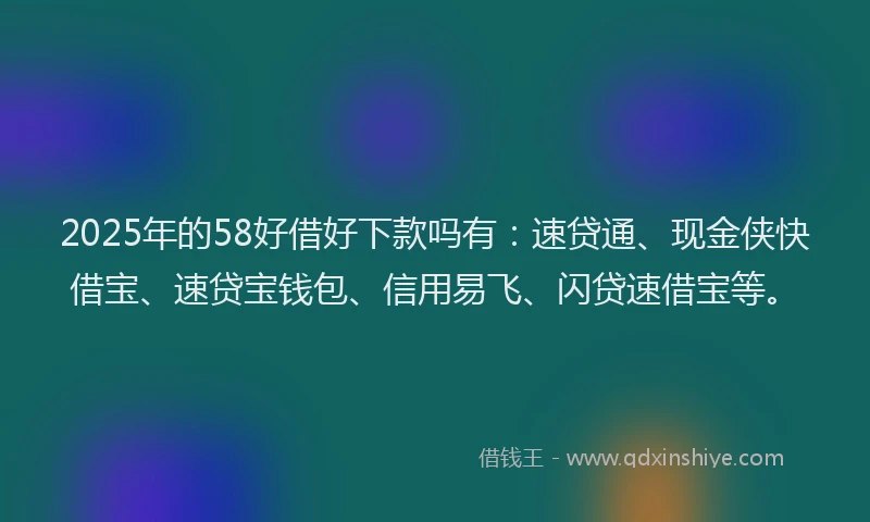 2025年的58好借好下款吗有：速贷通、现金侠快借宝、速贷宝钱包、信用易飞、闪贷速借宝等。