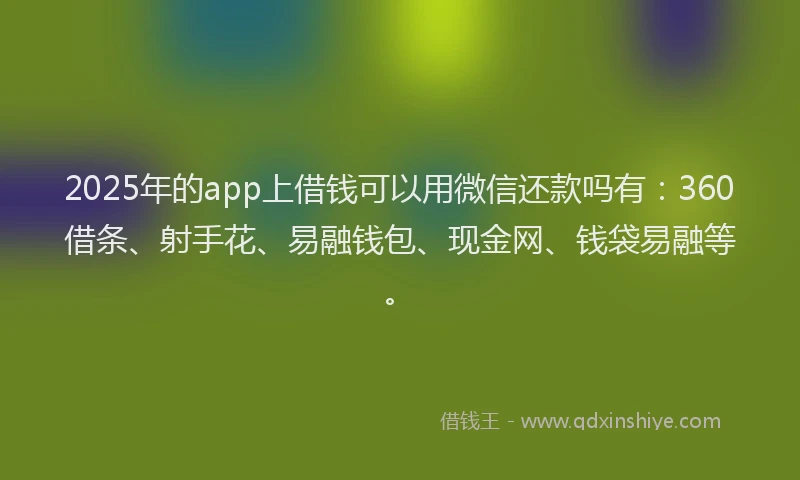 2025年的app上借钱可以用微信还款吗有：360借条、射手花、易融钱包、现金网、钱袋易融等。