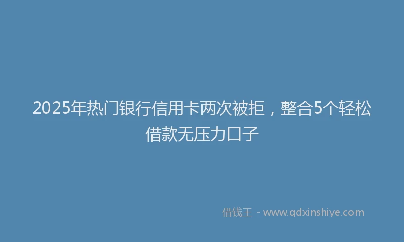 2025年热门银行信用卡两次被拒，整合5个轻松借款无压力口子