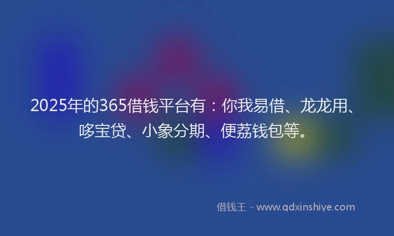 2025年的365借钱平台有:你我易借、龙龙用、哆宝贷、小象分期、便荔钱包等。